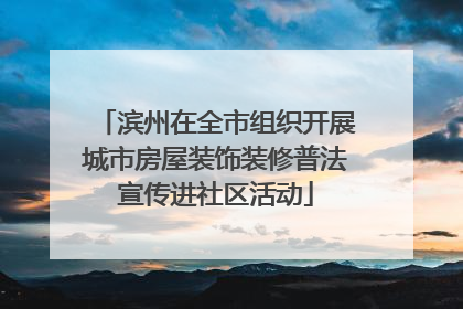 滨州在全市组织开展城市房屋装饰装修普法宣传进社区活动