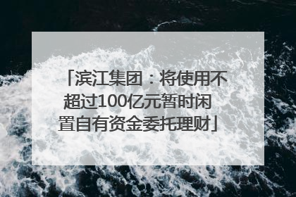 滨江集团：将使用不超过100亿元暂时闲置自有资金委托理财