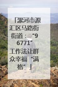 漯河市源汇区马路街街道：“96771”工作法让群众幸福“满格”