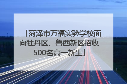 菏泽市万福实验学校面向牡丹区、鲁西新区招收500名高一新生