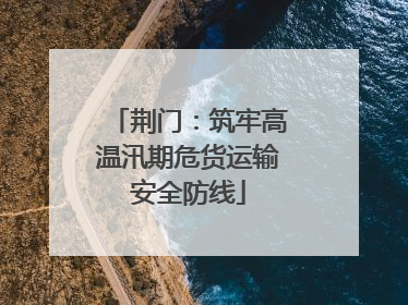 荆门：筑牢高温汛期危货运输安全防线