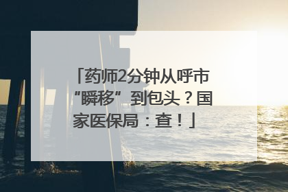 药师2分钟从呼市“瞬移”到包头？国家医保局：查！