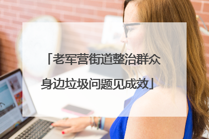 老军营街道整治群众身边垃圾问题见成效