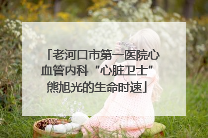 老河口市第一医院心血管内科“心脏卫士”熊旭光的生命时速