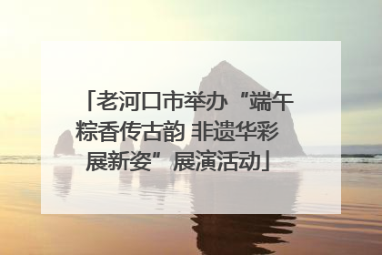 老河口市举办“端午粽香传古韵 非遗华彩展新姿”展演活动