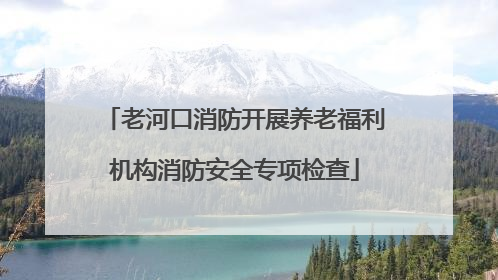 老河口消防开展养老福利机构消防安全专项检查