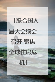 联合国人居大会续会召开 聚焦全球住房危机