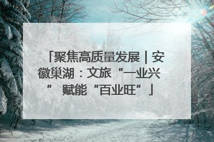 聚焦高质量发展｜安徽巢湖：文旅“一业兴” 赋能“百业旺”