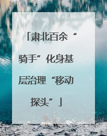 肃北百余“骑手”化身基层治理“移动探头”