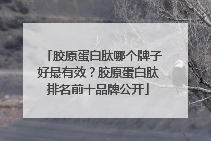 胶原蛋白肽哪个牌子好最有效？胶原蛋白肽排名前十品牌公开