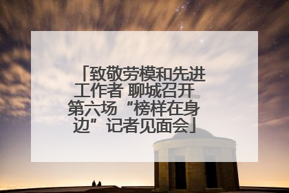 致敬劳模和先进工作者 聊城召开第六场“榜样在身边”记者见面会