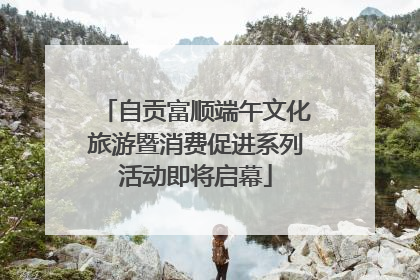 自贡富顺端午文化旅游暨消费促进系列活动即将启幕