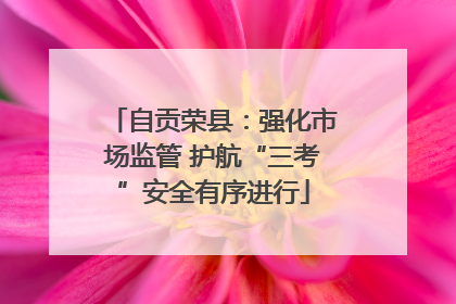 自贡荣县：强化市场监管 护航“三考”安全有序进行