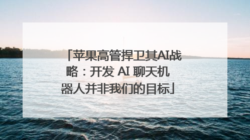 苹果高管捍卫其AI战略：开发 AI 聊天机器人并非我们的目标