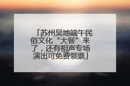 苏州吴地端午民俗文化“大餐”来了，还有相声专场演出可免费领票