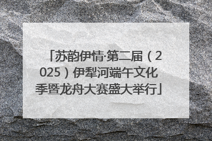 苏韵伊情·第二届（2025）伊犁河端午文化季暨龙舟大赛盛大举行