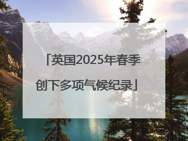 英国2025年春季创下多项气候纪录