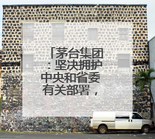 茅台集团：坚决拥护中央和省委有关部署，推动白酒回归初心
