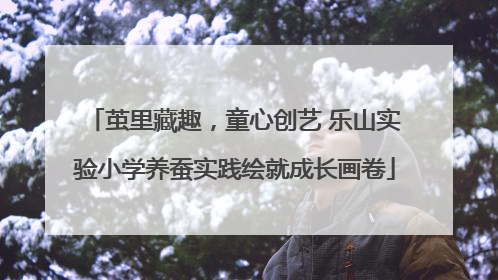 茧里藏趣，童心创艺 乐山实验小学养蚕实践绘就成长画卷