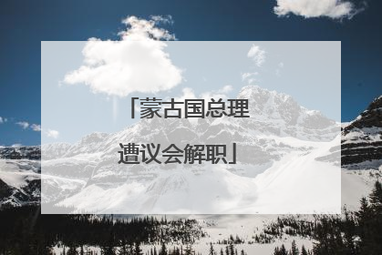 蒙古国总理遭议会解职