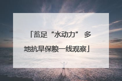 蓄足“水动力” 多地抗旱保粮一线观察