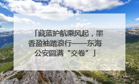 藏蓝护航乘风起，墨香盈袖踏浪行——东海公安圆满“交卷”