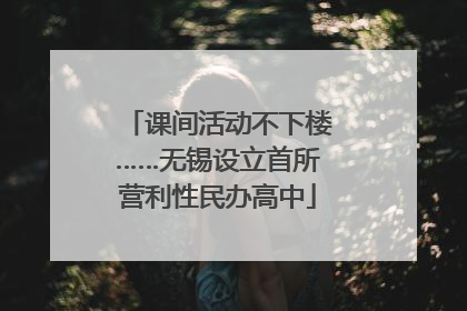 课间活动不下楼……无锡设立首所营利性民办高中