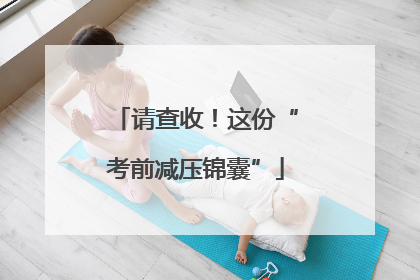 请查收！这份“考前减压锦囊”