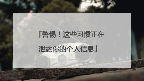警惕！这些习惯正在泄露你的个人信息