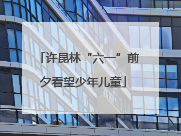 许昆林“六一”前夕看望少年儿童