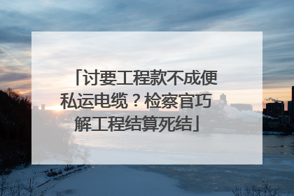 讨要工程款不成便私运电缆？检察官巧解工程结算死结