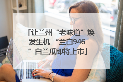 让兰州“老味道”焕发生机 “兰白946”白兰瓜即将上市