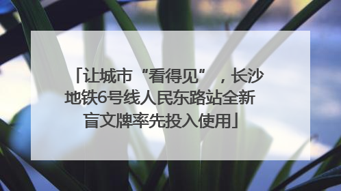 让城市“看得见”，长沙地铁6号线人民东路站全新盲文牌率先投入使用