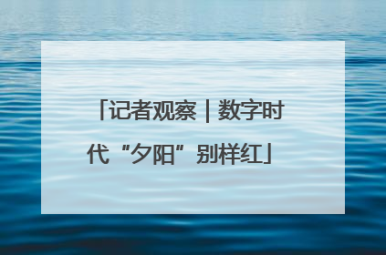 记者观察｜数字时代“夕阳”别样红