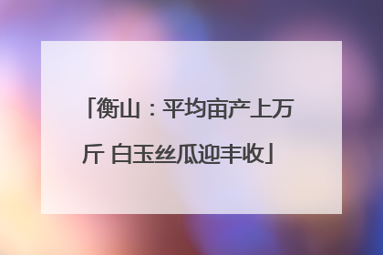 衡山：平均亩产上万斤 白玉丝瓜迎丰收
