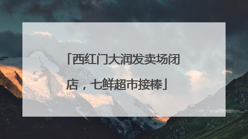 西红门大润发卖场闭店，七鲜超市接棒
