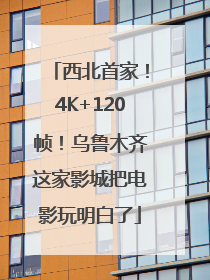 西北首家！4K+120帧！乌鲁木齐这家影城把电影玩明白了