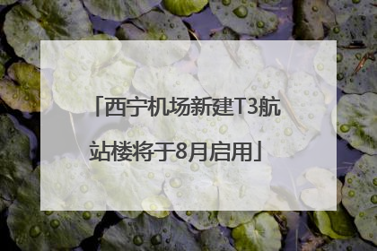 西宁机场新建T3航站楼将于8月启用
