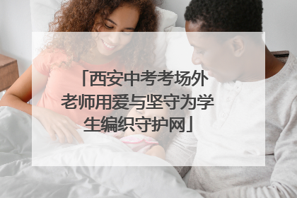 西安中考考场外 老师用爱与坚守为学生编织守护网