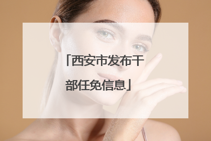 西安市发布干部任免信息