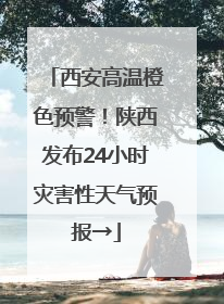 西安高温橙色预警！陕西发布24小时灾害性天气预报→