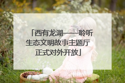 西有龙湖——聆听生态文明故事主题厅正式对外开放