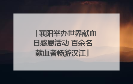 襄阳举办世界献血日感恩活动 百余名献血者畅游汉江