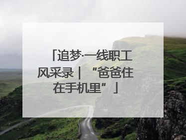 追梦·一线职工风采录｜“爸爸住在手机里”