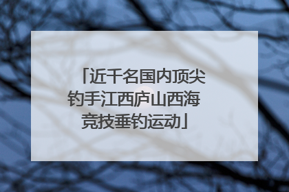 近千名国内顶尖钓手江西庐山西海竞技垂钓运动