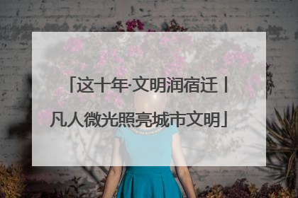 这十年·文明润宿迁丨凡人微光照亮城市文明