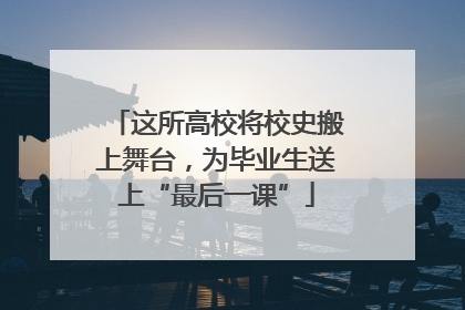 这所高校将校史搬上舞台，为毕业生送上“最后一课”