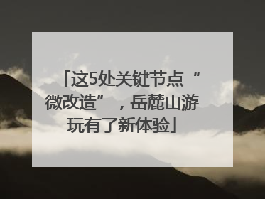 这5处关键节点“微改造”，岳麓山游玩有了新体验