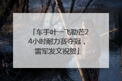 车手叶一飞勒芒24小时耐力赛夺冠，雷军发文祝贺