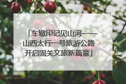 车辙印记见山河——山西太行一号旅游公路开启固关文旅新篇章